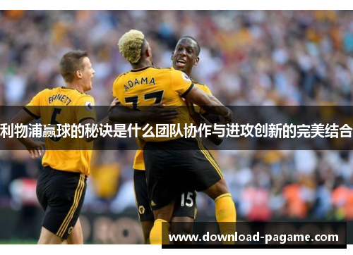 利物浦赢球的秘诀是什么团队协作与进攻创新的完美结合