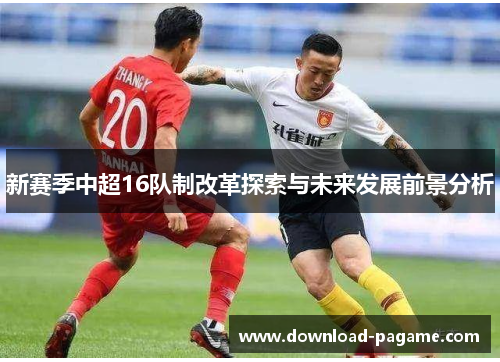 新赛季中超16队制改革探索与未来发展前景分析 新赛季中超16队制改革探索与未来发展前景分析