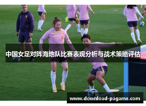 中国女足对阵海地队比赛表现分析与战术策略评估 中国女足对阵海地队比赛表现分析与战术策略评估