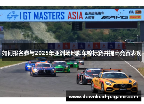 如何报名参与2025年亚洲场地脚车锦标赛并提高竞赛表现 如何报名参与2025年亚洲场地脚车锦标赛并提高竞赛表现