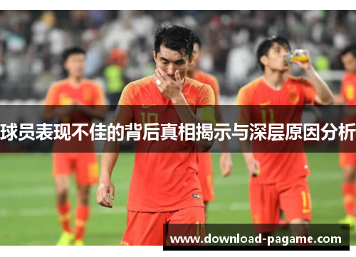 球员表现不佳的背后真相揭示与深层原因分析 球员表现不佳的背后真相揭示与深层原因分析
