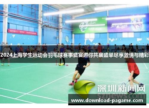 2024上海学生运动会羽毛球赛事盛宴邀你共襄盛举尽享激情与精彩 2024上海学生运动会羽毛球赛事盛宴邀你共襄盛举尽享激情与精彩