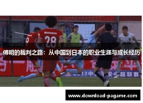 傅明的裁判之路:从中国到日本的职业生涯与成长经历 傅明的裁判之路:从中国到日本的职业生涯与成长经历