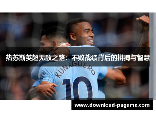热苏斯英超无敌之路:不败战绩背后的拼搏与智慧 热苏斯英超无敌之路:不败战绩背后的拼搏与智慧