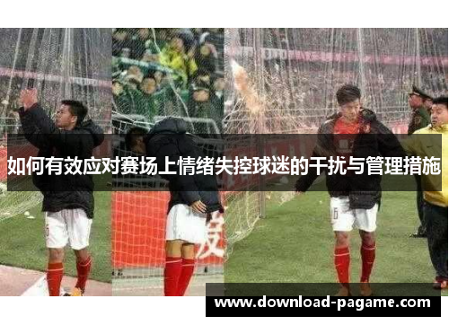如何有效应对赛场上情绪失控球迷的干扰与管理措施 如何有效应对赛场上情绪失控球迷的干扰与管理措施