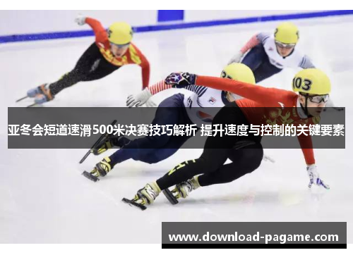 亚冬会短道速滑500米决赛技巧解析 提升速度与控制的关键要素