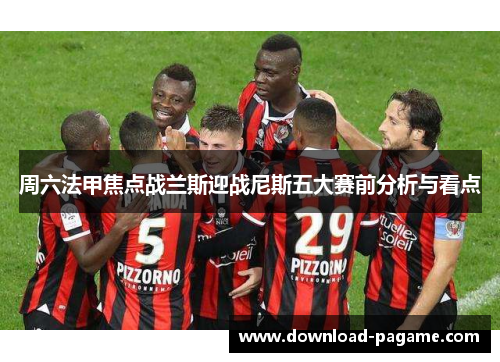 周六法甲焦点战兰斯迎战尼斯五大赛前分析与看点 周六法甲焦点战兰斯迎战尼斯五大赛前分析与看点