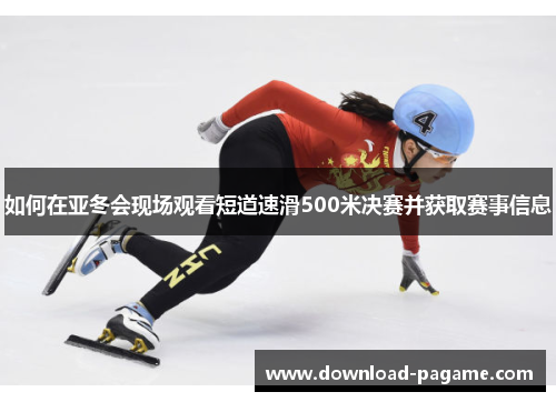 如何在亚冬会现场观看短道速滑500米决赛并获取赛事信息 如何在亚冬会现场观看短道速滑500米决赛并获取赛事信息
