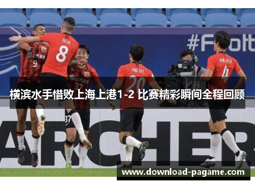 横滨水手惜败上海上港1-2 比赛精彩瞬间全程回顾 横滨水手惜败上海上港1-2 比赛精彩瞬间全程回顾