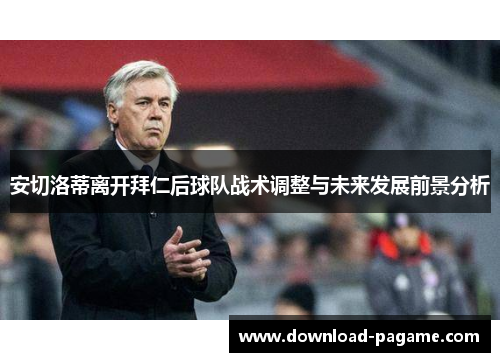 安切洛蒂离开拜仁后球队战术调整与未来发展前景分析 安切洛蒂离开拜仁后球队战术调整与未来发展前景分析