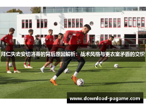 拜仁失去安切洛蒂的背后原因解析:战术风格与更衣室矛盾的交织 拜仁失去安切洛蒂的背后原因解析:战术风格与更衣室矛盾的交织