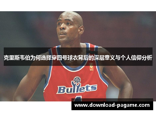 克里斯韦伯为何选择穿四号球衣背后的深层意义与个人信仰分析 克里斯韦伯为何选择穿四号球衣背后的深层意义与个人信仰分析