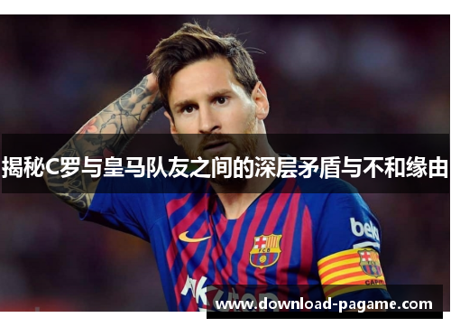 揭秘C罗与皇马队友之间的深层矛盾与不和缘由 揭秘C罗与皇马队友之间的深层矛盾与不和缘由