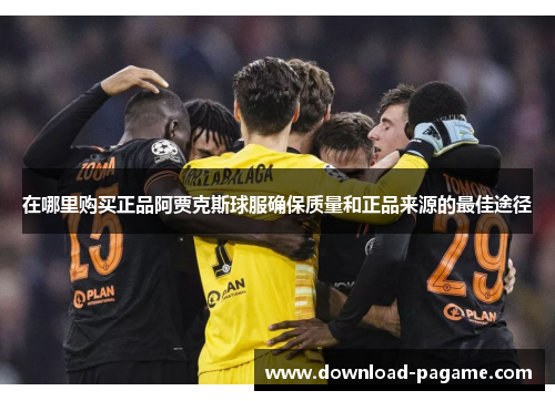 在哪里购买正品阿贾克斯球服确保质量和正品来源的最佳途径 在哪里购买正品阿贾克斯球服确保质量和正品来源的最佳途径