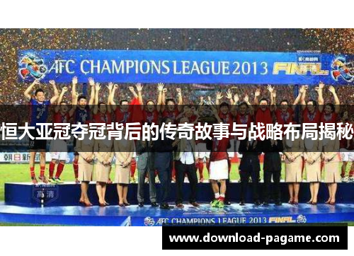 恒大亚冠夺冠背后的传奇故事与战略布局揭秘 恒大亚冠夺冠背后的传奇故事与战略布局揭秘