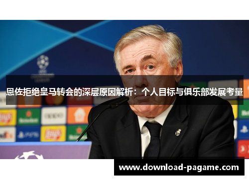 恩佐拒绝皇马转会的深层原因解析:个人目标与俱乐部发展考量 恩佐拒绝皇马转会的深层原因解析:个人目标与俱乐部发展考量