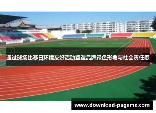 通过球场比赛日环境友好活动塑造品牌绿色形象与社会责任感 通过球场比赛日环境友好活动塑造品牌绿色形象与社会责任感