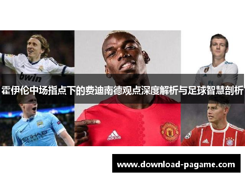 霍伊伦中场指点下的费迪南德观点深度解析与足球智慧剖析 霍伊伦中场指点下的费迪南德观点深度解析与足球智慧剖析