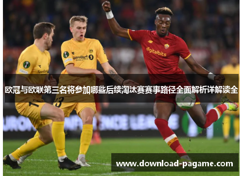 欧冠与欧联第三名将参加哪些后续淘汰赛赛事路径全面解析详解读全 欧冠与欧联第三名将参加哪些后续淘汰赛赛事路径全面解析详解读全