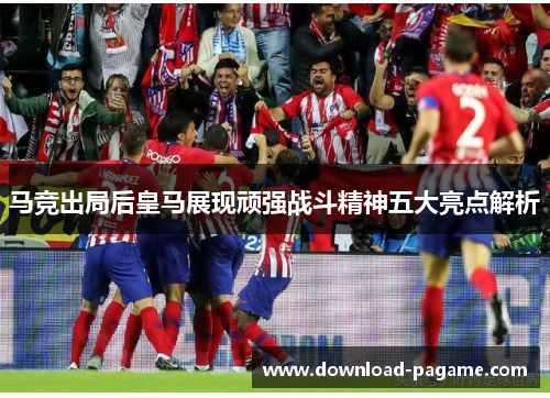 马竞出局后皇马展现顽强战斗精神五大亮点解析