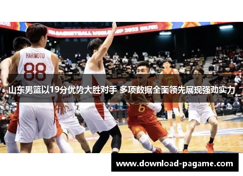 山东男篮以19分优势大胜对手 多项数据全面领先展现强劲实力 山东男篮以19分优势大胜对手 多项数据全面领先展现强劲实力