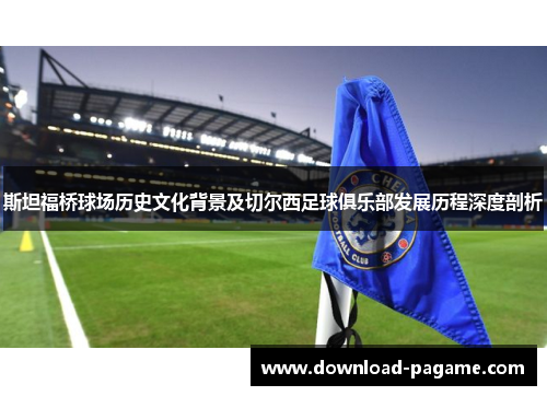 斯坦福桥球场历史文化背景及切尔西足球俱乐部发展历程深度剖析 斯坦福桥球场历史文化背景及切尔西足球俱乐部发展历程深度剖析