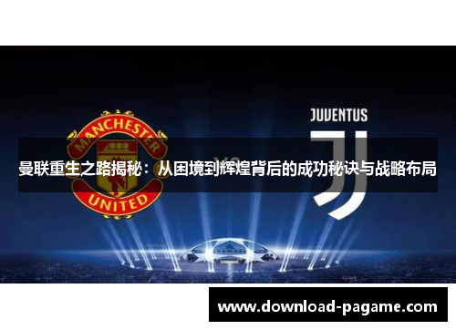 曼联重生之路揭秘：从困境到辉煌背后的成功秘诀与战略布局