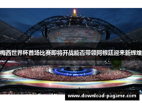 梅西世界杯首场比赛即将开战能否带领阿根廷迎来新辉煌 梅西世界杯首场比赛即将开战能否带领阿根廷迎来新辉煌