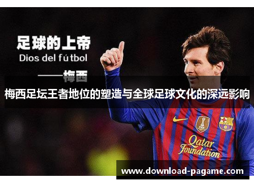 梅西足坛王者地位的塑造与全球足球文化的深远影响 梅西足坛王者地位的塑造与全球足球文化的深远影响