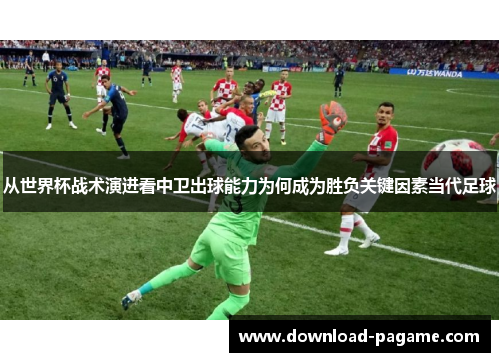 从世界杯战术演进看中卫出球能力为何成为胜负关键因素当代足球 从世界杯战术演进看中卫出球能力为何成为胜负关键因素当代足球