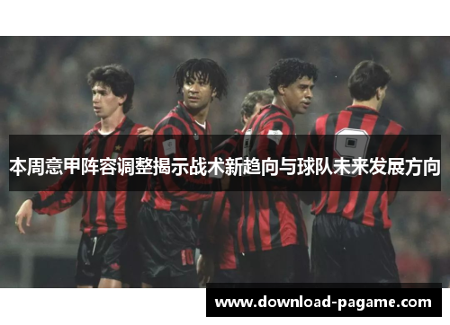 本周意甲阵容调整揭示战术新趋向与球队未来发展方向 本周意甲阵容调整揭示战术新趋向与球队未来发展方向