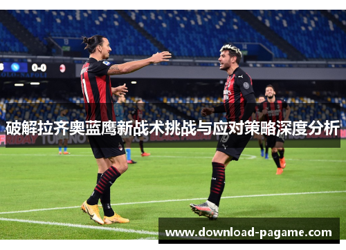 破解拉齐奥蓝鹰新战术挑战与应对策略深度分析