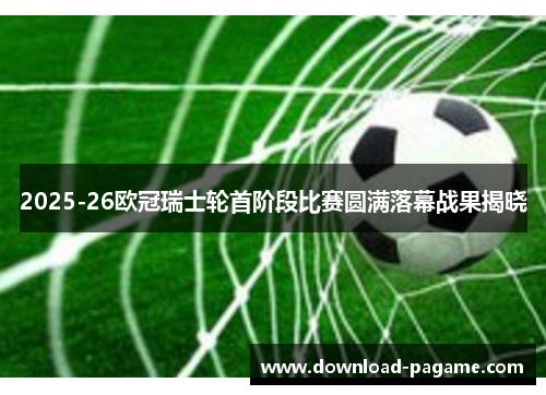 2025-26欧冠瑞士轮首阶段比赛圆满落幕战果揭晓