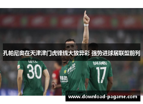 孔帕尼奥在天津津门虎锋线大放异彩 强势进球居联盟前列