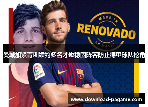 曼城加紧青训续约多名才俊稳固阵容防止德甲球队挖角