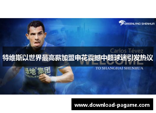 特维斯以世界最高薪加盟申花震撼中超球迷引发热议