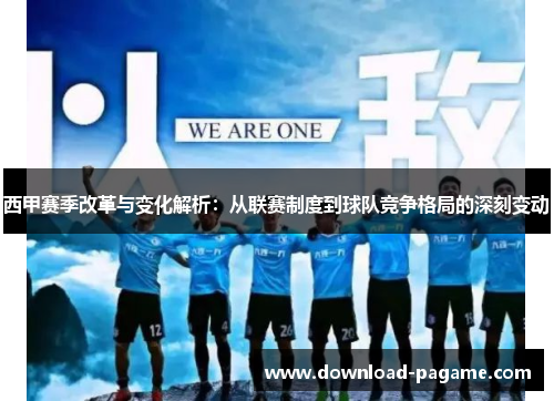 西甲赛季改革与变化解析：从联赛制度到球队竞争格局的深刻变动