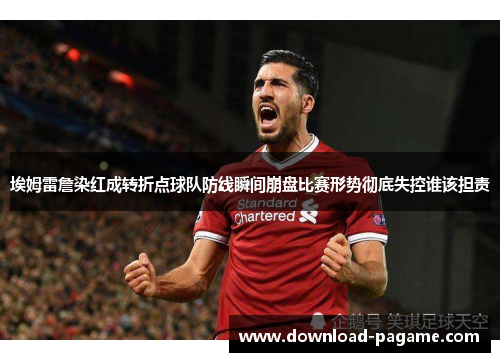 埃姆雷詹染红成转折点球队防线瞬间崩盘比赛形势彻底失控谁该担责 埃姆雷詹染红成转折点球队防线瞬间崩盘比赛形势彻底失控谁该担责
