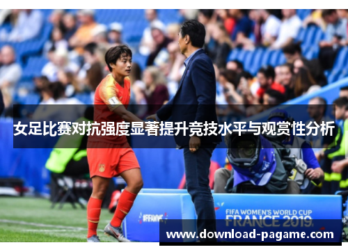 女足比赛对抗强度显著提升竞技水平与观赏性分析