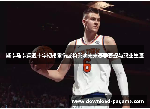 斯卡马卡遭遇十字韧带重伤或将影响未来赛季表现与职业生涯 斯卡马卡遭遇十字韧带重伤或将影响未来赛季表现与职业生涯