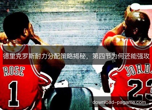 德里克罗斯耐力分配策略揭秘，第四节为何还能强攻