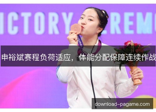 申裕斌赛程负荷适应，体能分配保障连续作战