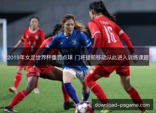 2019年女足世界杯重罚点球 门将提前移动从此进入训练课题